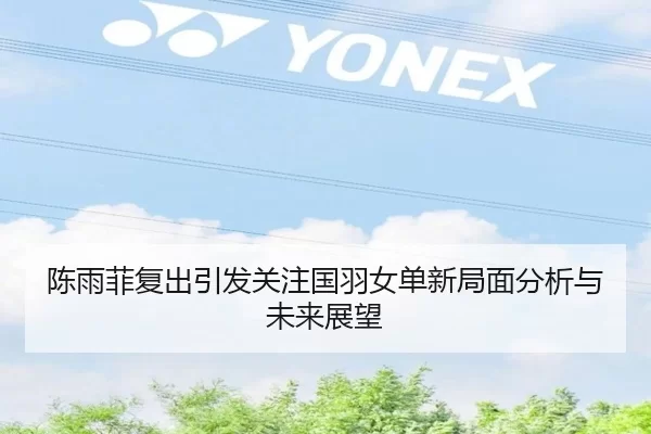 陈雨菲复出引发关注国羽女单新局面分析与未来展望